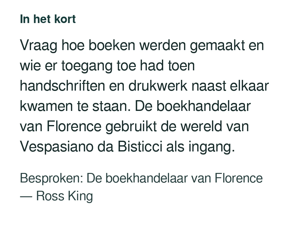 Vraag hoe boeken werden gemaakt en wie er toegang toe had toen handschriften en drukwerk naast elkaar kwamen te staan. De boekhandelaar van Florence gebruikt de wereld van Vespasiano da Bisticci als ingang. Besproken: De boekhandelaar van Florence — Ross King.