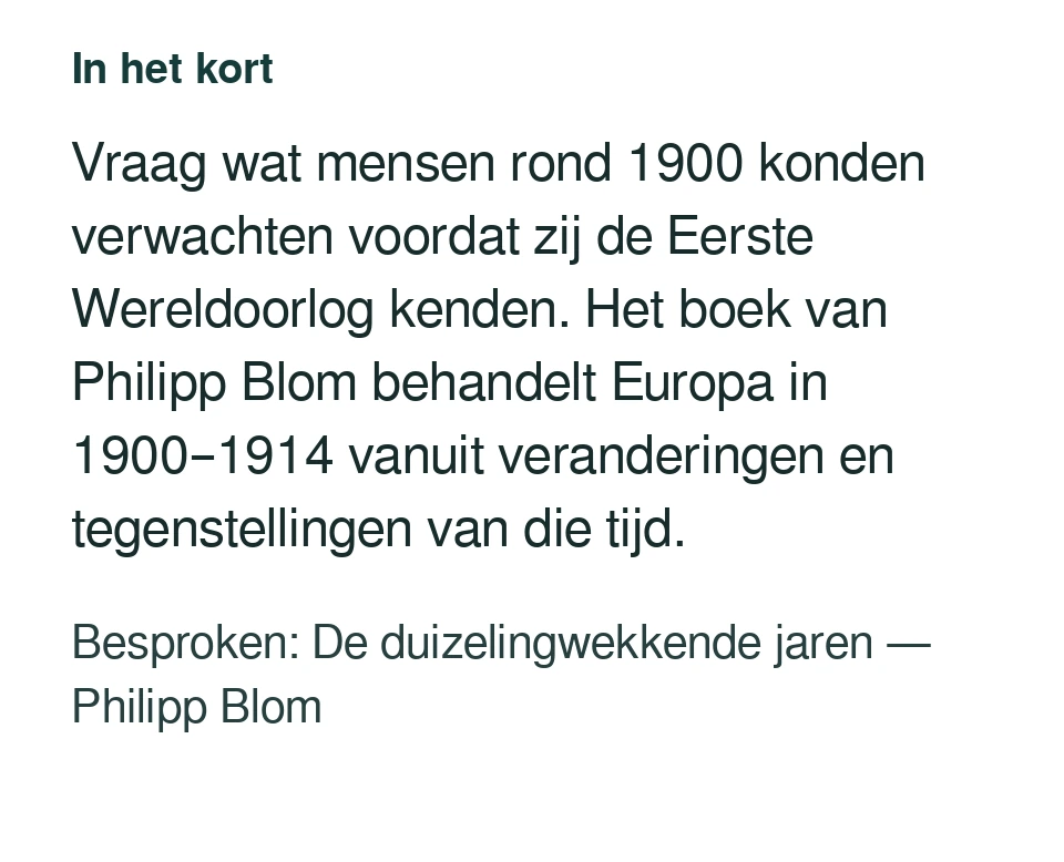 Vraag wat mensen rond 1900 konden verwachten voordat zij de Eerste Wereldoorlog kenden. Het boek van Philipp Blom behandelt Europa in 1900–1914 vanuit veranderingen en tegenstellingen van die tijd. Besproken: De duizelingwekkende jaren — Philipp Blom.
