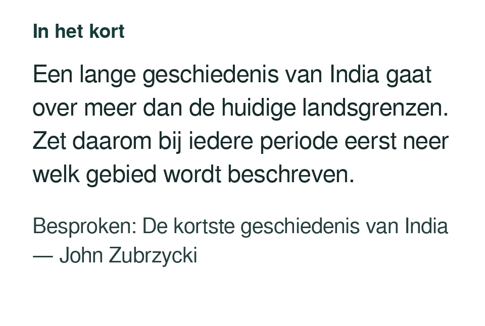 Een lange geschiedenis van India gaat over meer dan de huidige landsgrenzen. Zet daarom bij iedere periode eerst neer welk gebied wordt beschreven. Besproken: De kortste geschiedenis van India — John Zubrzycki.