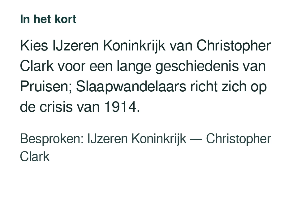 Kies IJzeren Koninkrijk van Christopher Clark voor een lange geschiedenis van Pruisen; Slaapwandelaars richt zich op de crisis van 1914. Besproken: IJzeren Koninkrijk — Christopher Clark.