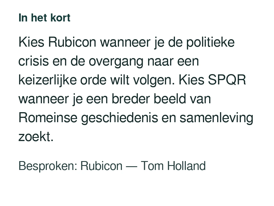 Kies Rubicon wanneer je de politieke crisis en de overgang naar een keizerlijke orde wilt volgen. Kies SPQR wanneer je een breder beeld van Romeinse geschiedenis en samenleving zoekt. Besproken: Rubicon — Tom Holland.