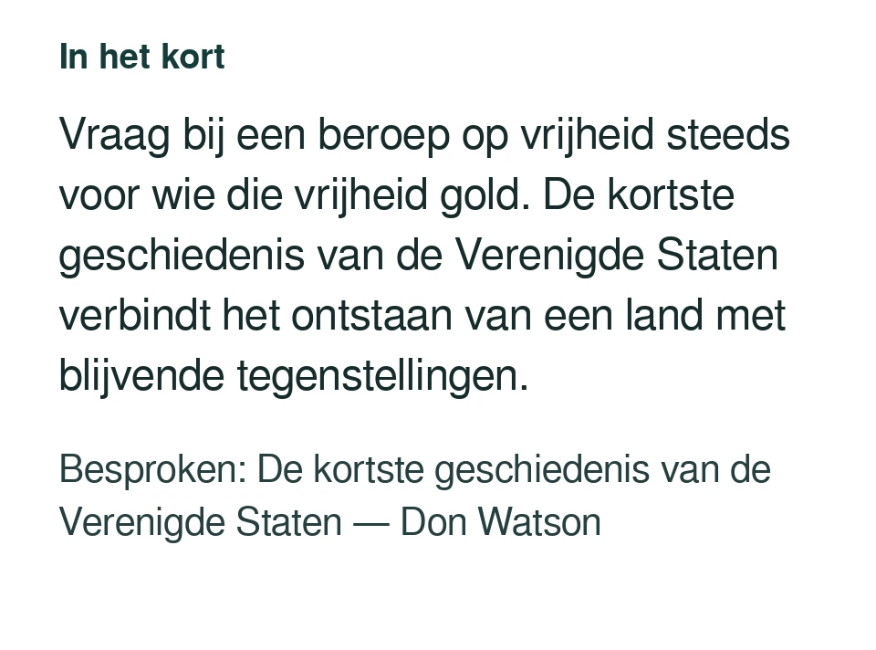 Vraag bij een beroep op vrijheid steeds voor wie die vrijheid gold. De kortste geschiedenis van de Verenigde Staten verbindt het ontstaan van een land met blijvende tegenstellingen. Besproken: De kortste geschiedenis van de Verenigde Staten — Don Watson.