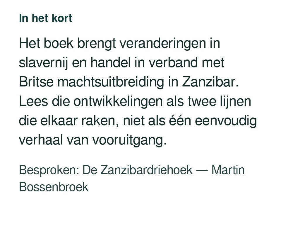 Het boek brengt veranderingen in slavernij en handel in verband met Britse machtsuitbreiding in Zanzibar. Lees die ontwikkelingen als twee lijnen die elkaar raken, niet als één eenvoudig verhaal van vooruitgang. Besproken: De Zanzibardriehoek — Martin Bossenbroek.